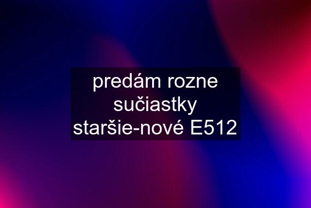 predám rozne sučiastky staršie-nové E512