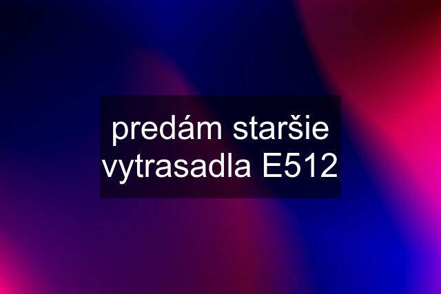 predám staršie vytrasadla E512