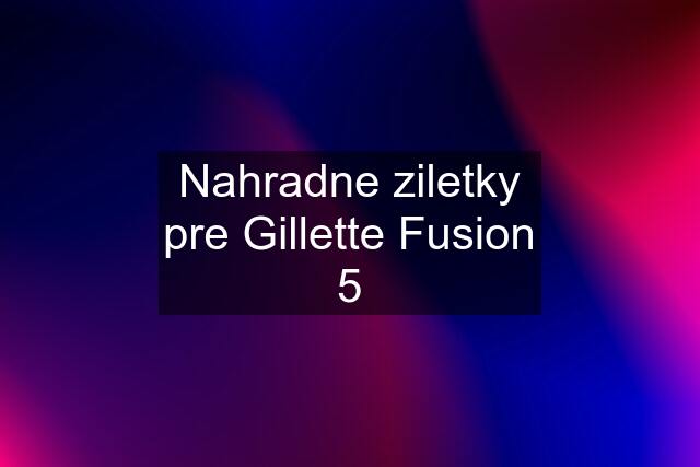 Nahradne ziletky pre Gillette Fusion 5