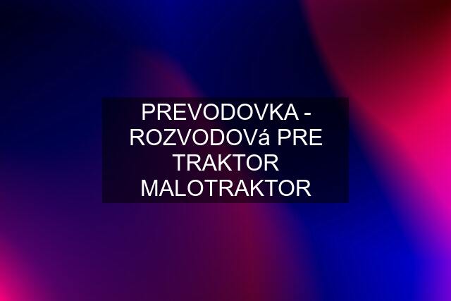 PREVODOVKA - ROZVODOVá PRE TRAKTOR MALOTRAKTOR