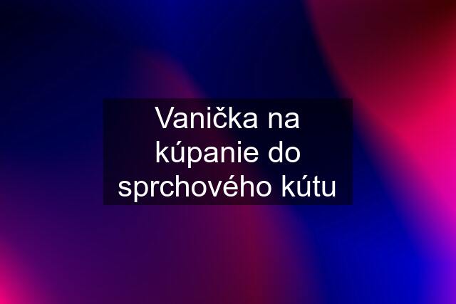 Vanička na kúpanie do sprchového kútu