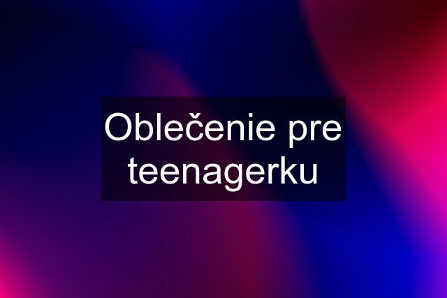 Oblečenie pre teenagerku