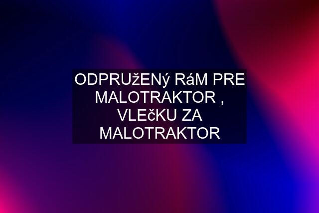 ODPRUžENý RáM PRE MALOTRAKTOR , VLEčKU ZA MALOTRAKTOR