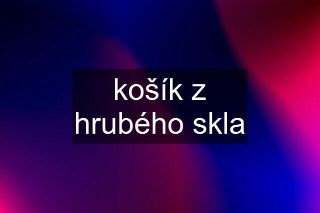 košík z hrubého skla