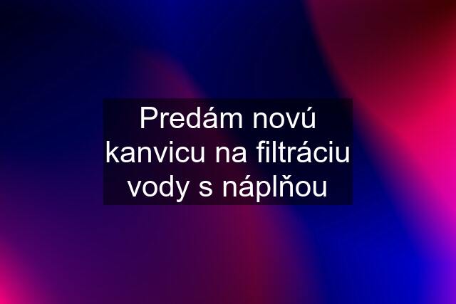 Predám novú kanvicu na filtráciu vody s náplňou