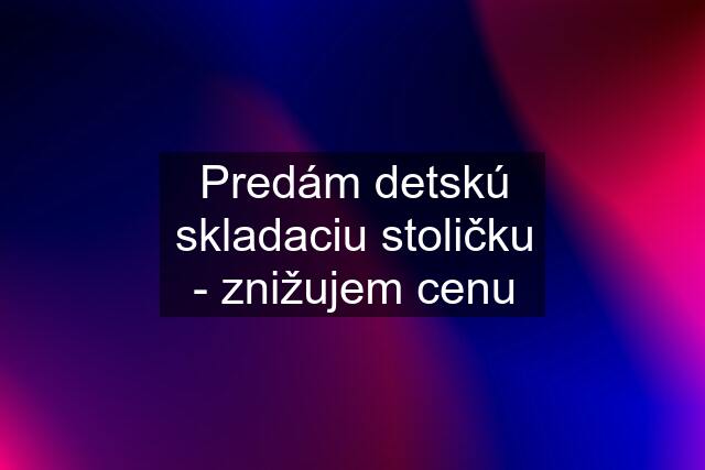 Predám detskú skladaciu stoličku - znižujem cenu