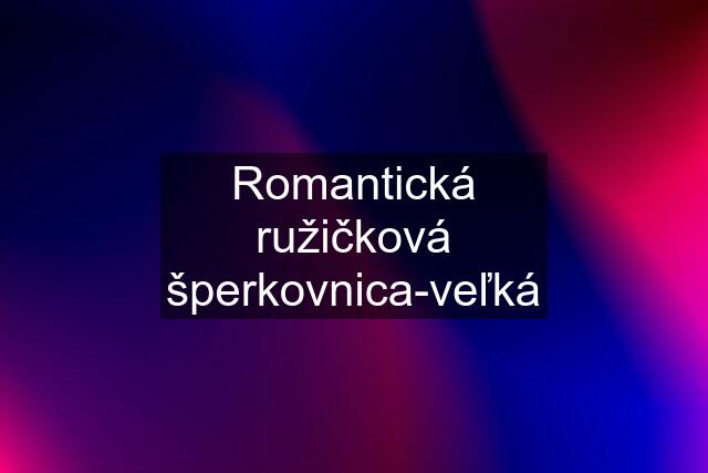 Romantická ružičková šperkovnica-veľká