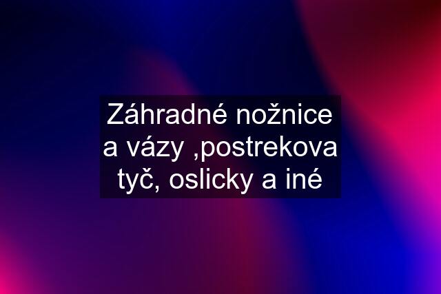 Záhradné nožnice a vázy ,postrekova tyč, oslicky a iné