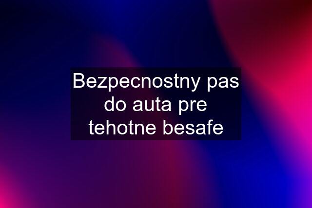 Bezpecnostny pas do auta pre tehotne besafe