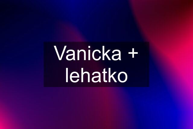 Vanicka + lehatko