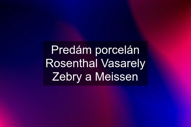 Predám porcelán Rosenthal Vasarely Zebry a Meissen