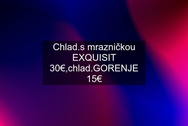 Chlad.s mrazničkou EXQUISIT 30€,chlad.GORENJE 15€