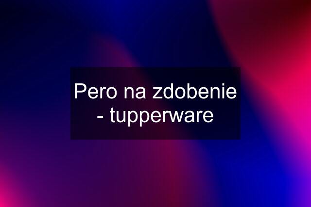 Pero na zdobenie - tupperware