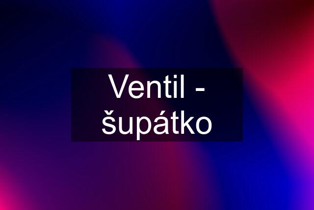 Ventil - šupátko