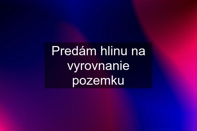 Predám hlinu na vyrovnanie pozemku