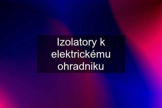 Izolatory k elektrickému ohradniku