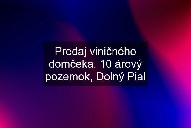 Predaj viničného domčeka, 10 árový pozemok, Dolný Pial