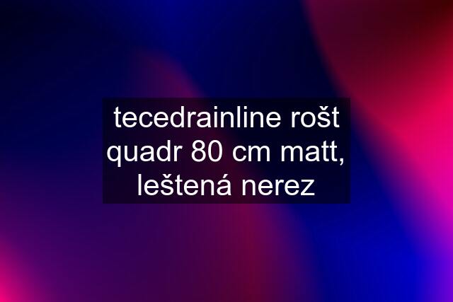 tecedrainline rošt quadr 80 cm matt, leštená nerez