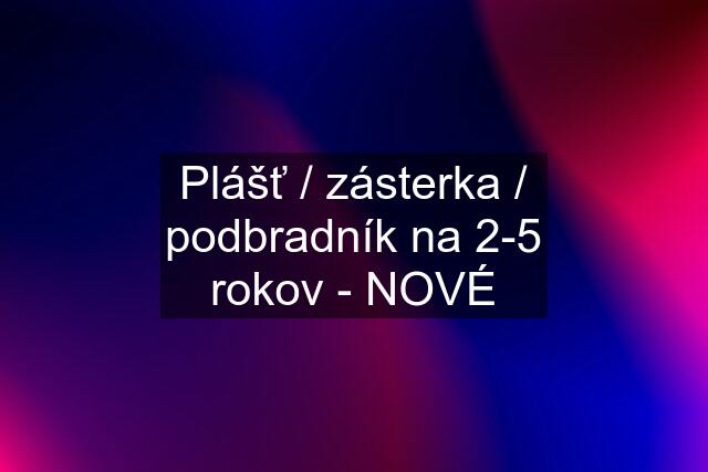 Plášť / zásterka / podbradník na 2-5 rokov - NOVÉ