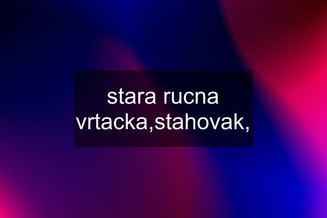 stara rucna vrtacka,stahovak,