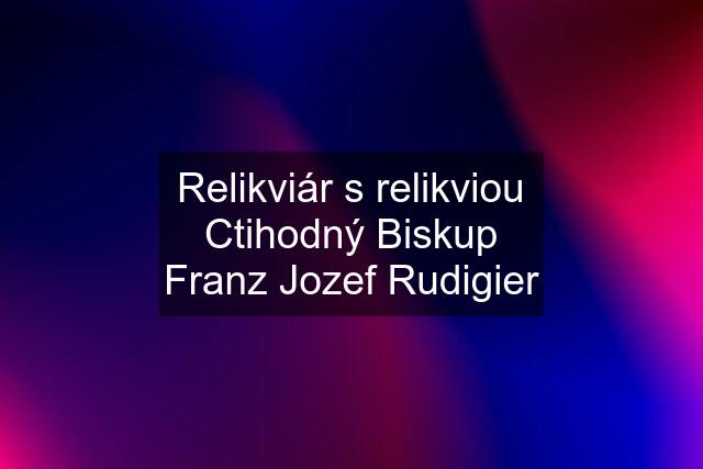 Relikviár s relikviou Ctihodný Biskup Franz Jozef Rudigier