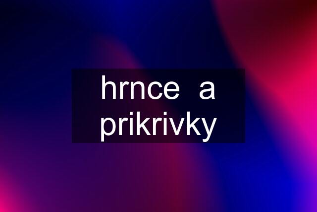 hrnce  a prikrivky