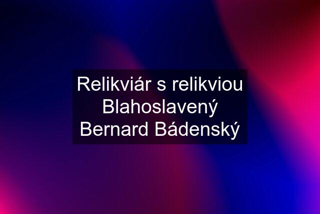 Relikviár s relikviou Blahoslavený Bernard Bádenský