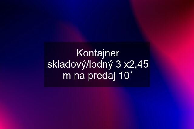 Kontajner skladový/lodný 3 x2,45 m na predaj 10´