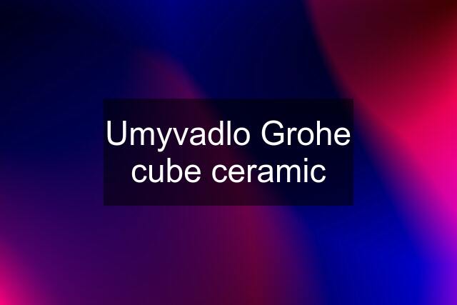 Umyvadlo Grohe cube ceramic