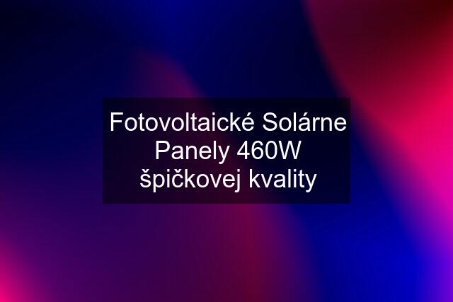 Fotovoltaické Solárne Panely 460W špičkovej kvality