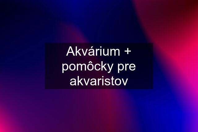 Akvárium + pomôcky pre akvaristov