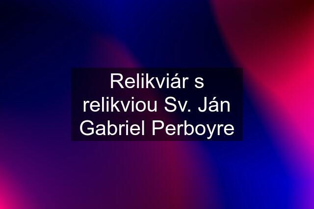 Relikviár s relikviou Sv. Ján Gabriel Perboyre