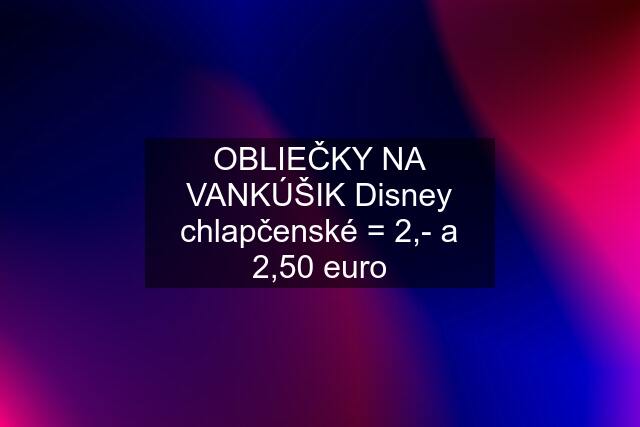 OBLIEČKY NA VANKÚŠIK Disney chlapčenské = 2,- a 2,50 euro