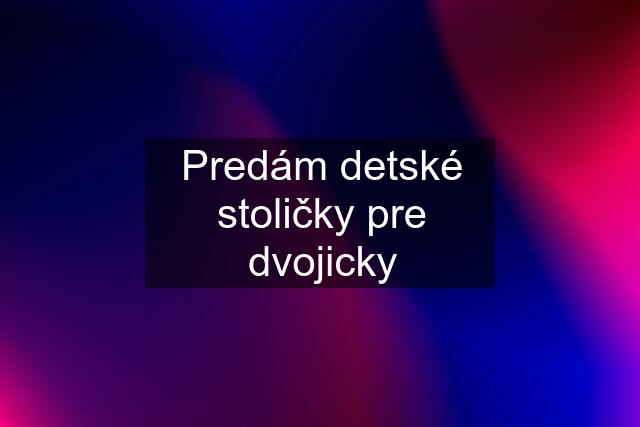 Predám detské stoličky pre dvojicky