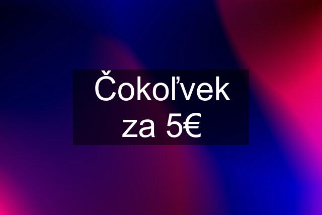 Čokoľvek za 5€