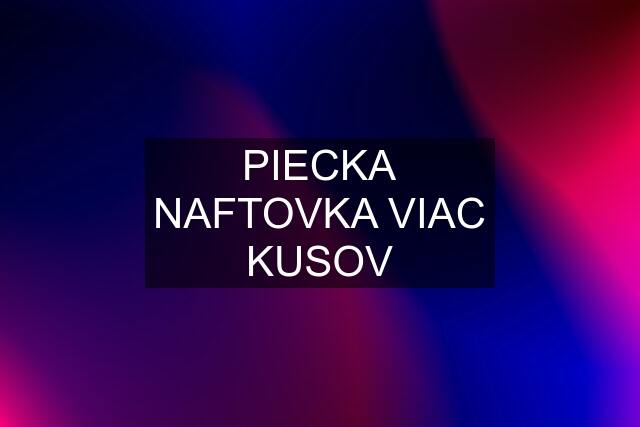 PIECKA NAFTOVKA VIAC KUSOV