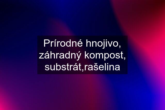 Prírodné hnojivo, záhradný kompost, substrát,rašelina