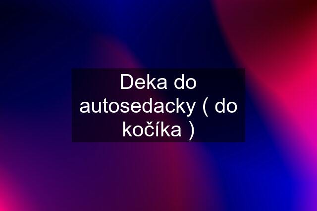 Deka do autosedacky ( do kočíka )