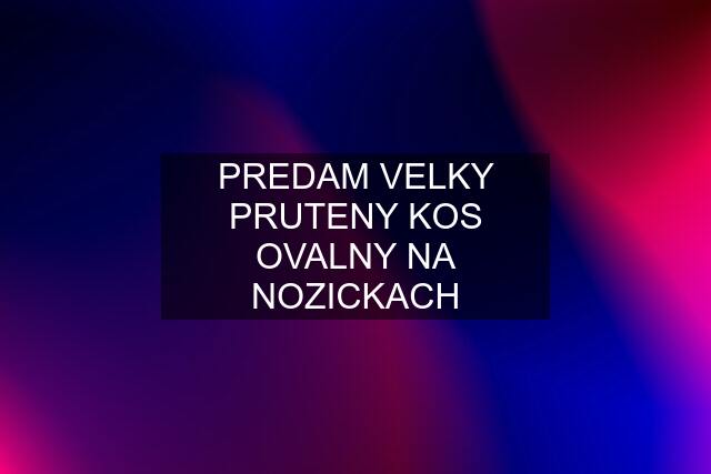 PREDAM VELKY PRUTENY KOS OVALNY NA NOZICKACH