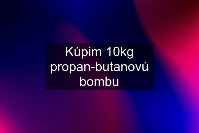 Kúpim 10kg propan-butanovú bombu