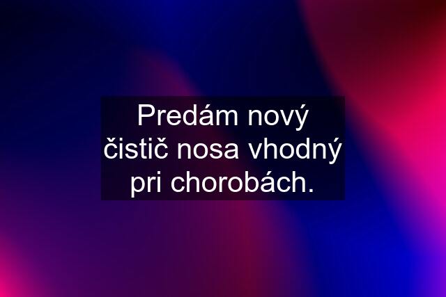 Predám nový čistič nosa vhodný pri chorobách.