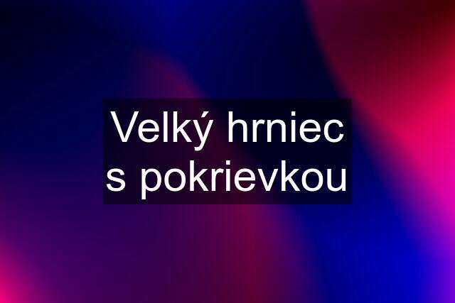 Velký hrniec s pokrievkou