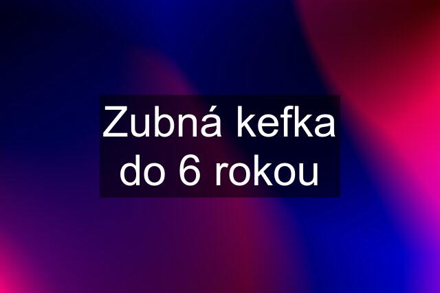 Zubná kefka do 6 rokou