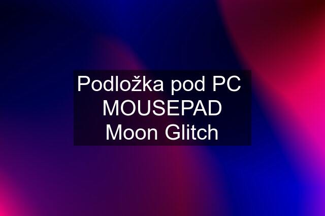 Podložka pod PC  MOUSEPAD Moon Glitch