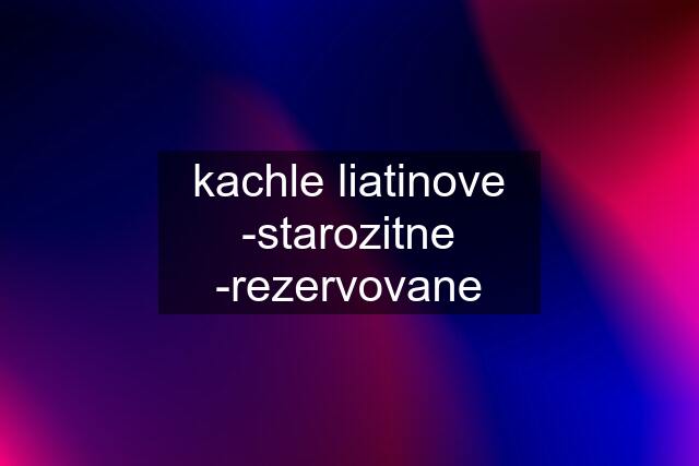 kachle liatinove -starozitne -rezervovane