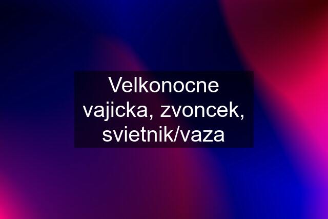 Velkonocne vajicka, zvoncek, svietnik/vaza