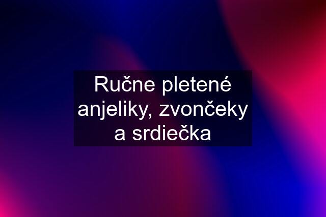 Ručne pletené anjeliky, zvončeky a srdiečka