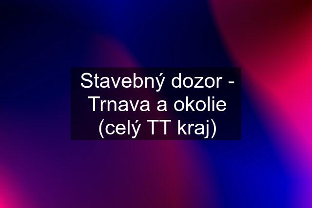 Stavebný dozor - Trnava a okolie (celý TT kraj)