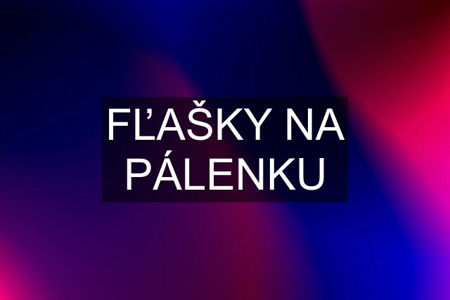 FĽAŠKY NA PÁLENKU