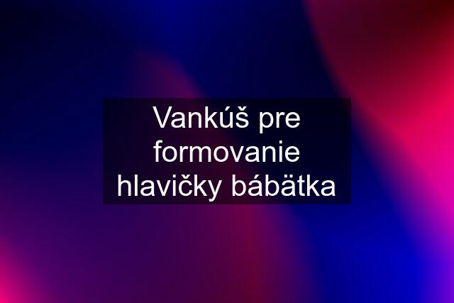 Vankúš pre formovanie hlavičky bábätka